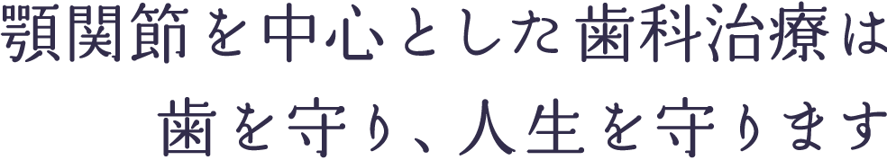 顎関節を中心とした歯科治療は、歯を守り、人生を守ります。