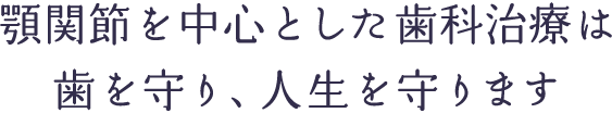 顎関節を中心とした歯科治療は、歯を守り、人生を守ります。